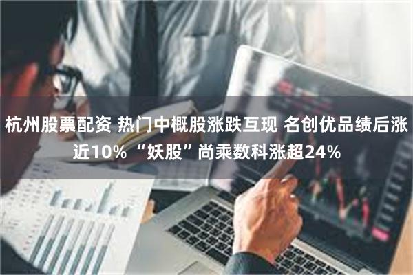 杭州股票配资 热门中概股涨跌互现 名创优品绩后涨近10% “妖股”尚乘数科涨超24%