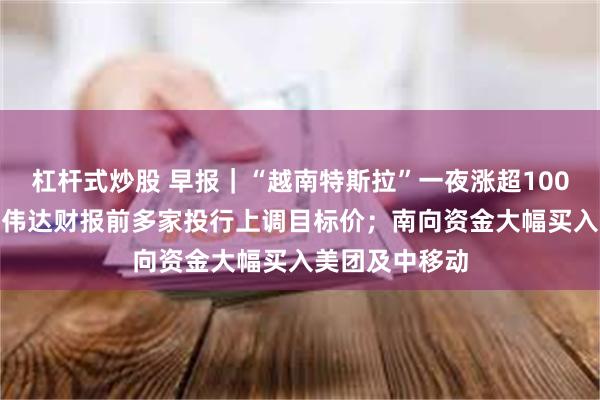 杠杆式炒股 早报｜“越南特斯拉”一夜涨超100%；AI龙头英伟达财报前多家投行上调目标价；南向资金大幅买入美团及中移动