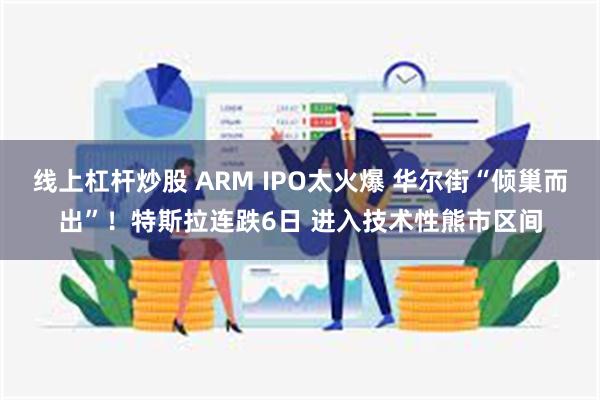 线上杠杆炒股 ARM IPO太火爆 华尔街“倾巢而出”！特斯拉连跌6日 进入技术性熊市区间