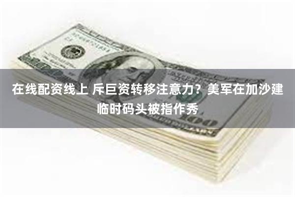 在线配资线上 斥巨资转移注意力？美军在加沙建临时码头被指作秀