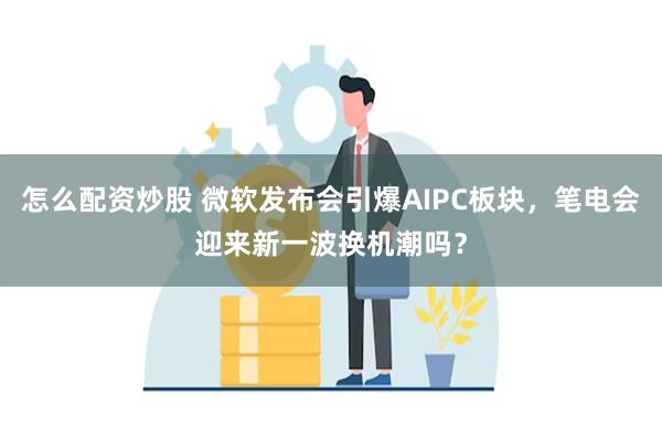 怎么配资炒股 微软发布会引爆AIPC板块，笔电会迎来新一波换机潮吗？