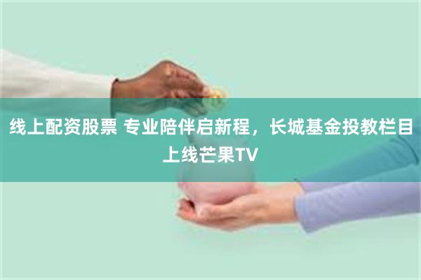 线上配资股票 专业陪伴启新程，长城基金投教栏目上线芒果TV