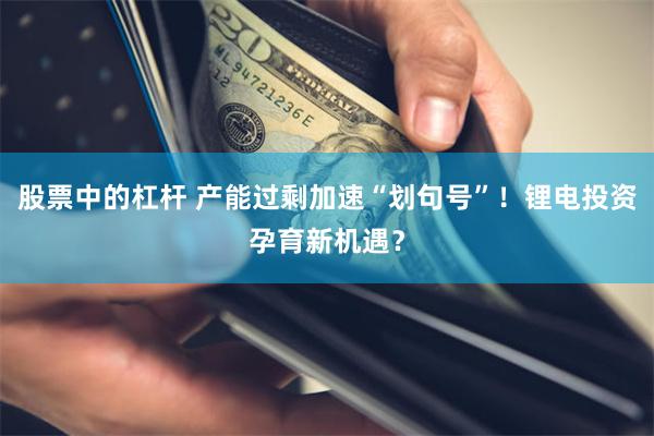 股票中的杠杆 产能过剩加速“划句号”！锂电投资孕育新机遇？