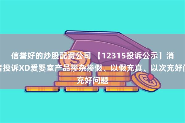 信誉好的炒股配资公司 【12315投诉公示】消费者投诉XD爱婴室产品掺杂掺假、以假充真、以次充好问题