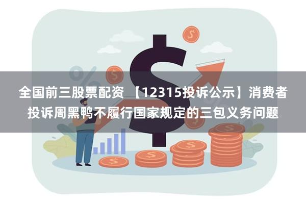 全国前三股票配资 【12315投诉公示】消费者投诉周黑鸭不履行国家规定的三包义务问题