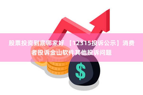 股票投资到底哪家好 【12315投诉公示】消费者投诉金山软件其他投诉问题