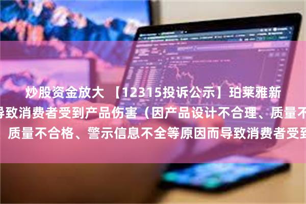 炒股资金放大 【12315投诉公示】珀莱雅新增4件投诉公示，涉及导致消费者受到产品伤害（因产品设计不合理、质量不合格、警示信息不全等原因而导致消费者受到产品伤害）问题等