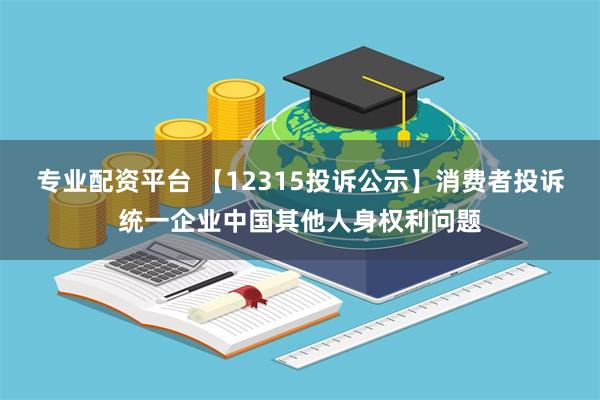 专业配资平台 【12315投诉公示】消费者投诉统一企业中国其他人身权利问题