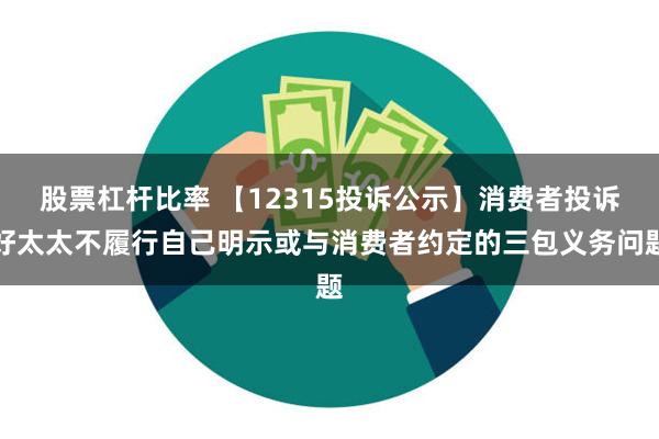 股票杠杆比率 【12315投诉公示】消费者投诉好太太不履行自己明示或与消费者约定的三包义务问题