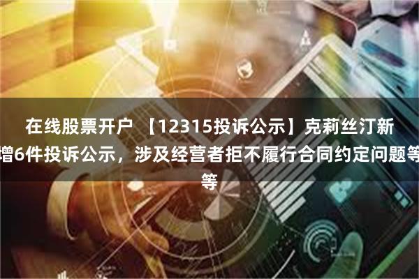 在线股票开户 【12315投诉公示】克莉丝汀新增6件投诉公示，涉及经营者拒不履行合同约定问题等