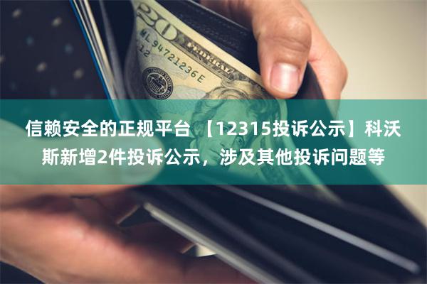 信赖安全的正规平台 【12315投诉公示】科沃斯新增2件投诉公示，涉及其他投诉问题等