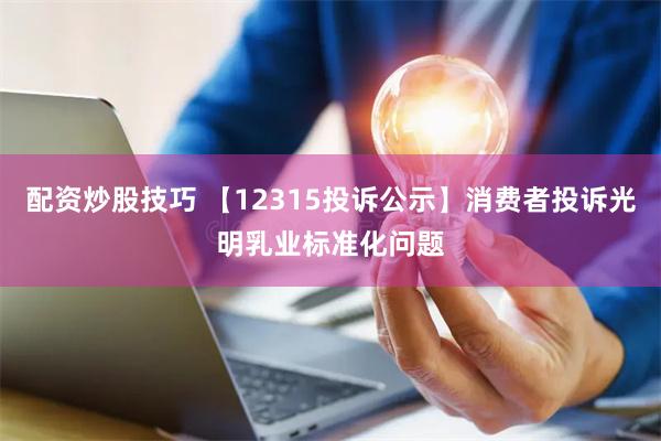 配资炒股技巧 【12315投诉公示】消费者投诉光明乳业标准化问题