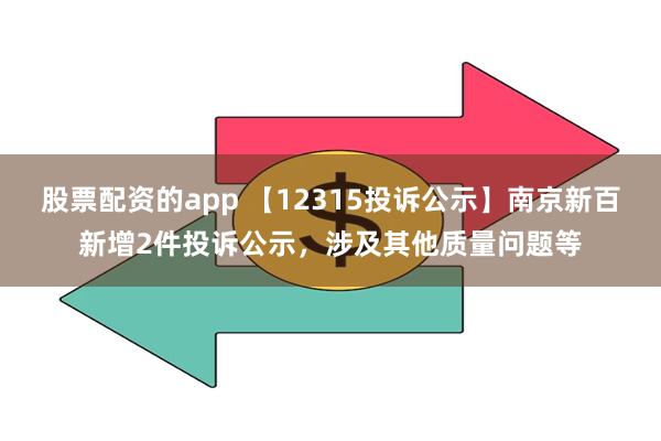 股票配资的app 【12315投诉公示】南京新百新增2件投诉公示，涉及其他质量问题等