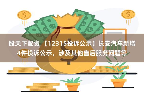 股天下配资 【12315投诉公示】长安汽车新增4件投诉公示，涉及其他售后服务问题等