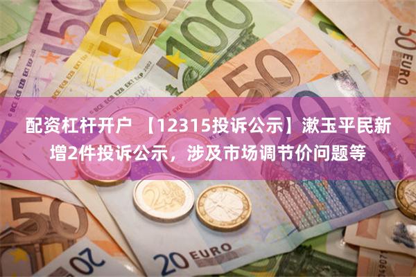 配资杠杆开户 【12315投诉公示】漱玉平民新增2件投诉公示，涉及市场调节价问题等