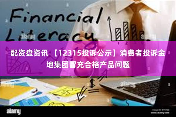 配资盘资讯 【12315投诉公示】消费者投诉金地集团冒充合格产品问题