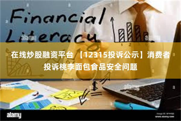 在线炒股融资平台 【12315投诉公示】消费者投诉桃李面包食品安全问题