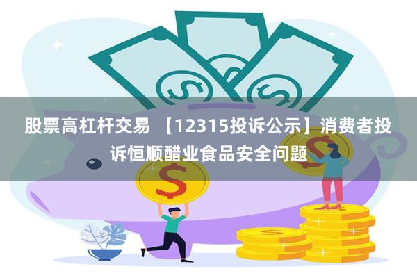 股票高杠杆交易 【12315投诉公示】消费者投诉恒顺醋业食品安全问题