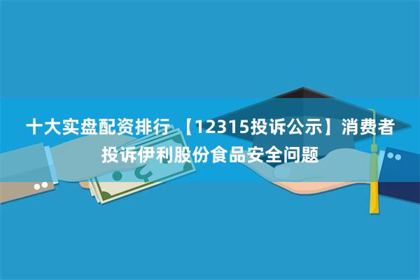 十大实盘配资排行 【12315投诉公示】消费者投诉伊利股份食品安全问题