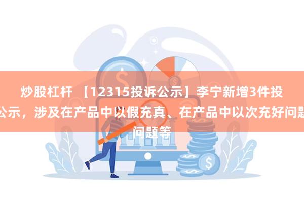 炒股杠杆 【12315投诉公示】李宁新增3件投诉公示，涉及在产品中以假充真、在产品中以次充好问题等