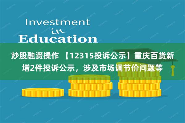 炒股融资操作 【12315投诉公示】重庆百货新增2件投诉公示，涉及市场调节价问题等