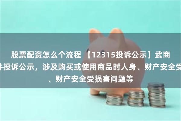 股票配资怎么个流程 【12315投诉公示】武商集团新增3件投诉公示，涉及购买或使用商品时人身、财产安全受损害问题等