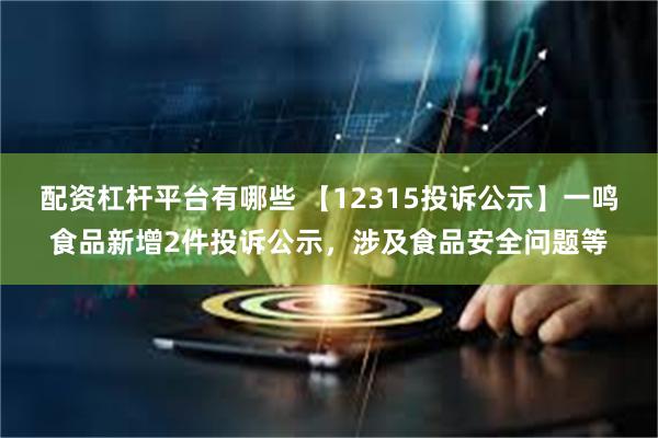 配资杠杆平台有哪些 【12315投诉公示】一鸣食品新增2件投诉公示，涉及食品安全问题等