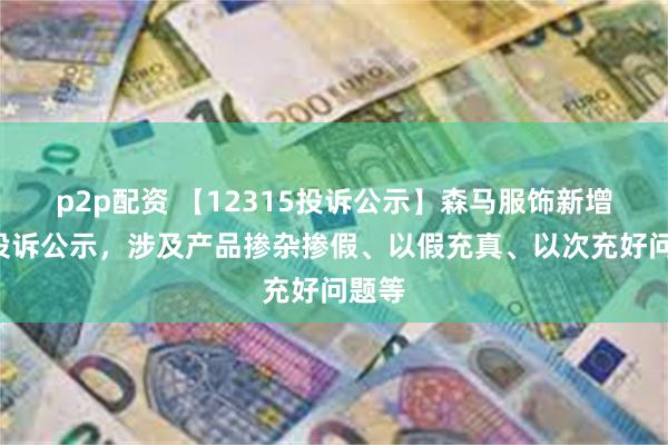 p2p配资 【12315投诉公示】森马服饰新增2件投诉公示，涉及产品掺杂掺假、以假充真、以次充好问题等