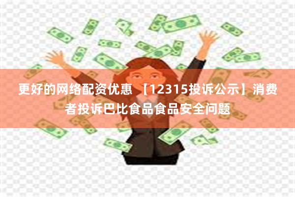 更好的网络配资优惠 【12315投诉公示】消费者投诉巴比食品食品安全问题