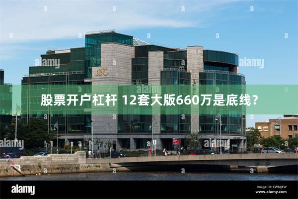 股票开户杠杆 12套大版660万是底线？