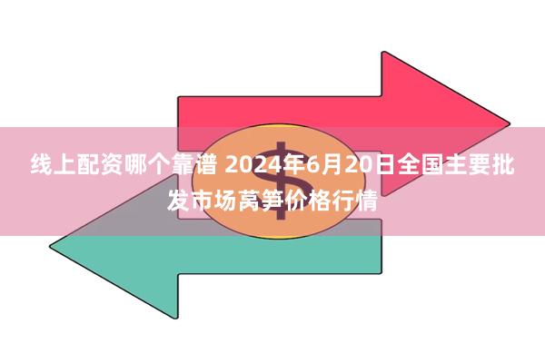 线上配资哪个靠谱 2024年6月20日全国主要批发市场莴笋价格行情