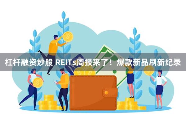 杠杆融资炒股 REITs周报来了！爆款新品刷新纪录