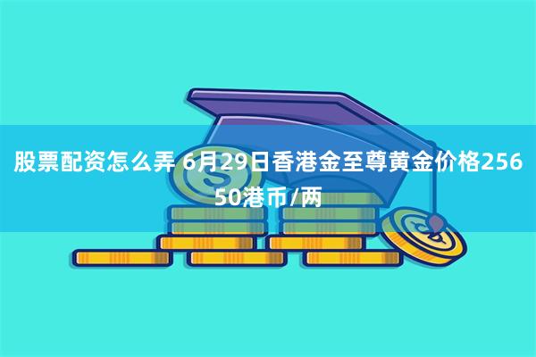 股票配资怎么弄 6月29日香港金至尊黄金价格25650港币/两