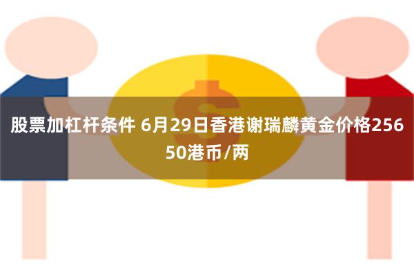 股票加杠杆条件 6月29日香港谢瑞麟黄金价格25650港币/两