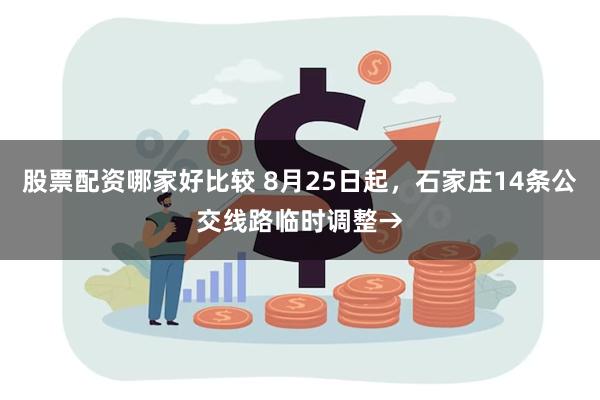 股票配资哪家好比较 8月25日起，石家庄14条公交线路临时调整→