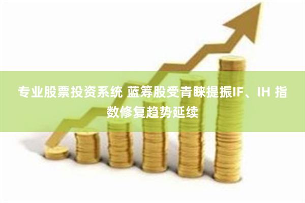 专业股票投资系统 蓝筹股受青睐提振IF、IH 指数修复趋势延续