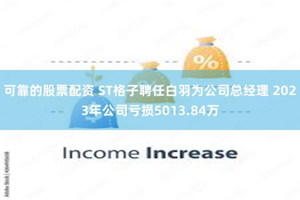 可靠的股票配资 ST格子聘任白羽为公司总经理 2023年公司亏损5013.84万