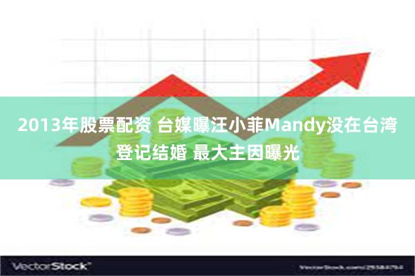 2013年股票配资 台媒曝汪小菲Mandy没在台湾登记结婚 最大主因曝光