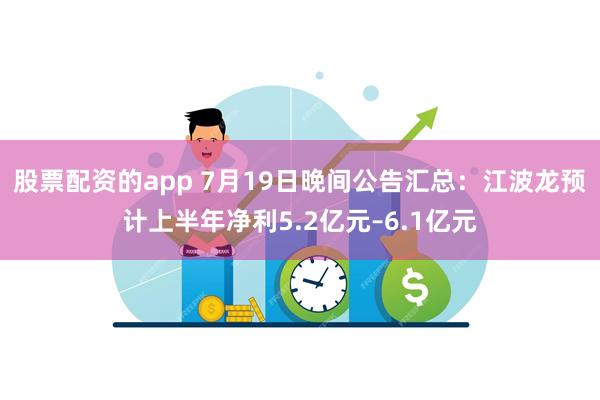 股票配资的app 7月19日晚间公告汇总：江波龙预计上半年净利5.2亿元–6.1亿元