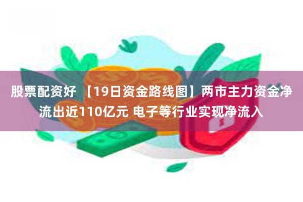 股票配资好 【19日资金路线图】两市主力资金净流出近110亿元 电子等行业实现净流入