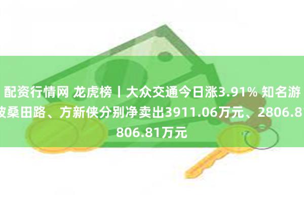 配资行情网 龙虎榜丨大众交通今日涨3.91% 知名游资宁波桑田路、方新侠分别净卖出3911.06万元、2806.81万元