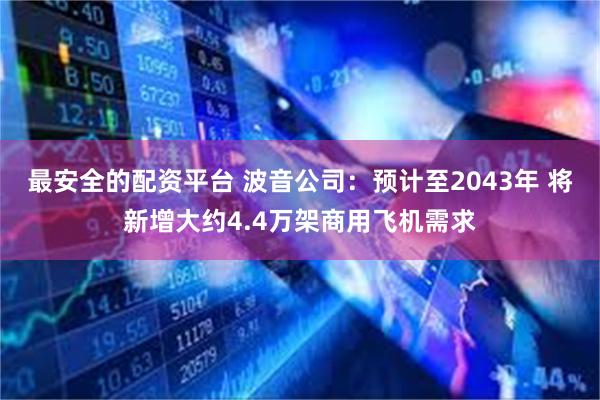 最安全的配资平台 波音公司：预计至2043年 将新增大约4.4万架商用飞机需求