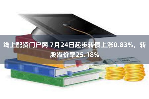 线上配资门户网 7月24日起步转债上涨0.83%，转股溢价率25.18%