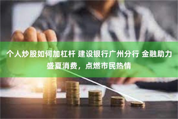 个人炒股如何加杠杆 建设银行广州分行 金融助力盛夏消费，点燃市民热情