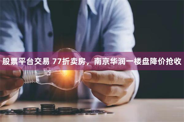 股票平台交易 77折卖房，南京华润一楼盘降价抢收