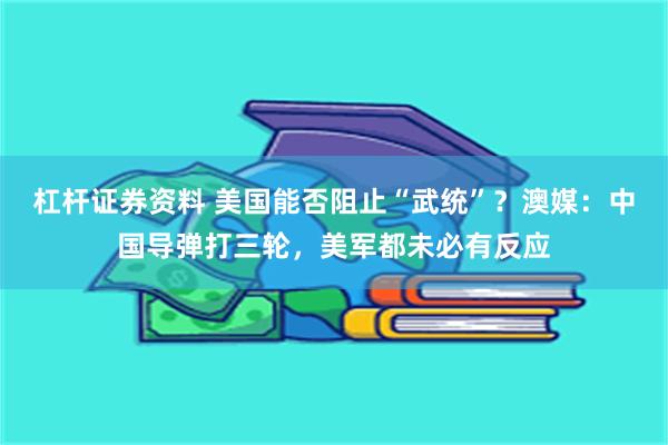 杠杆证券资料 美国能否阻止“武统”？澳媒：中国导弹打三轮，美军都未必有反应