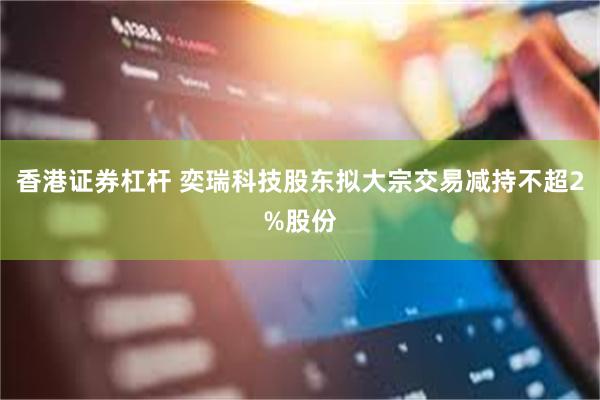 香港证券杠杆 奕瑞科技股东拟大宗交易减持不超2%股份