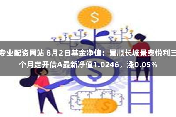 专业配资网站 8月2日基金净值：景顺长城景泰悦利三个月定开债A最新净值1.0246，涨0.05%