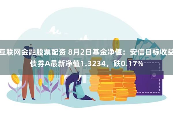 互联网金融股票配资 8月2日基金净值：安信目标收益债券A最新净值1.3234，跌0.17%