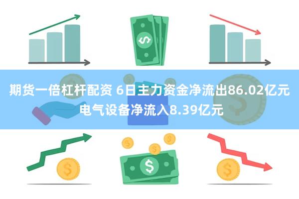 期货一倍杠杆配资 6日主力资金净流出86.02亿元 电气设备净流入8.39亿元